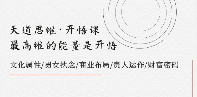 天道思维·开悟课-最高维的天道思维·开悟课-最高维的能量是开悟，文化属性/男女执念/商业布局/贵人运作/财富密码风钥吧-网创项目资源站-副业项目-创业项目-搞钱项目风钥吧
