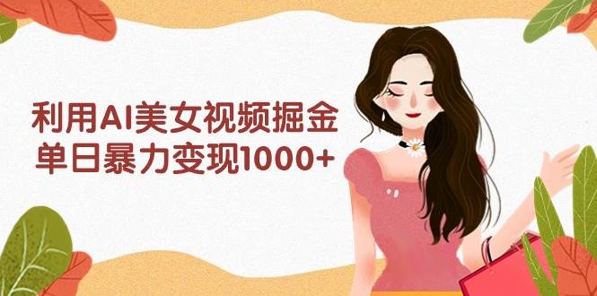 利用AI美女视频掘金，单日暴力变现1000+，多平台高收益，小白跟着干就完…风钥吧-网创项目资源站-副业项目-创业项目-搞钱项目风钥吧
