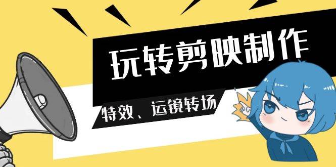 玩转 剪映制作，特效、运镜转场（113节视频）风钥吧-网创项目资源站-副业项目-创业项目-搞钱项目风钥吧