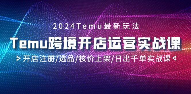 2024Temu跨境开店运营实战课，开店注册/选品/核价上架/日出千单实战课风钥吧-网创项目资源站-副业项目-创业项目-搞钱项目风钥吧