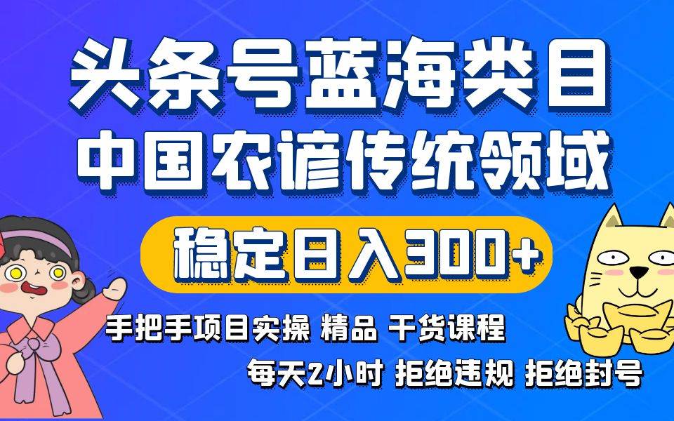 头条号蓝海类目传统和农谚领域实操精品课程拒绝违规封号稳定日入300+风钥吧-网创项目资源站-副业项目-创业项目-搞钱项目风钥吧