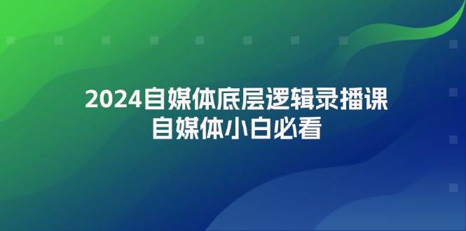 2024自媒体底层逻辑录播课，自媒体小白必看风钥吧-网创项目资源站-副业项目-创业项目-搞钱项目风钥吧