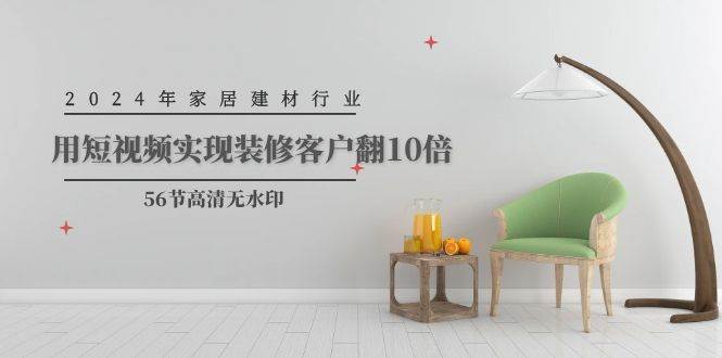 2024年家居建材行业，用短视频实现装修客户翻10倍（56节高清无水印）风钥吧-网创项目资源站-副业项目-创业项目-搞钱项目风钥吧