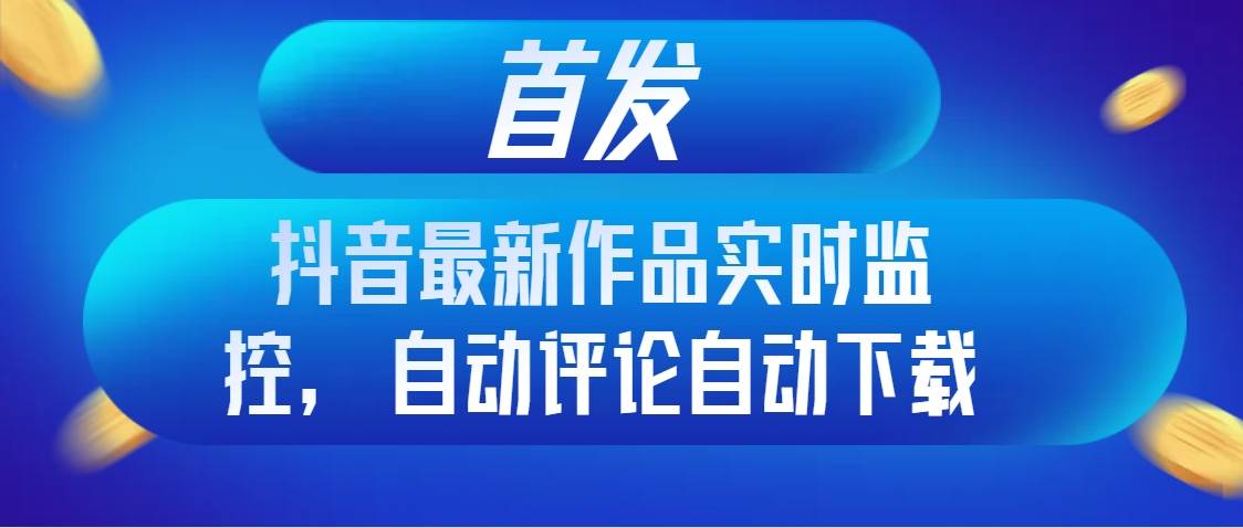 首发抖音最新作品实时监控，自动评论自动下载风钥吧-网创项目资源站-副业项目-创业项目-搞钱项目风钥吧