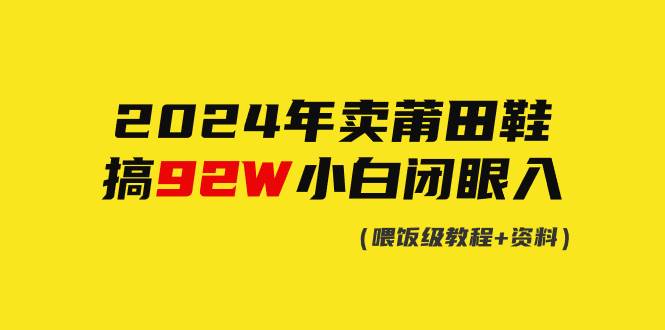 2024年卖莆田鞋，搞了92W，小白闭眼操作！风钥吧-网创项目资源站-副业项目-创业项目-搞钱项目风钥吧