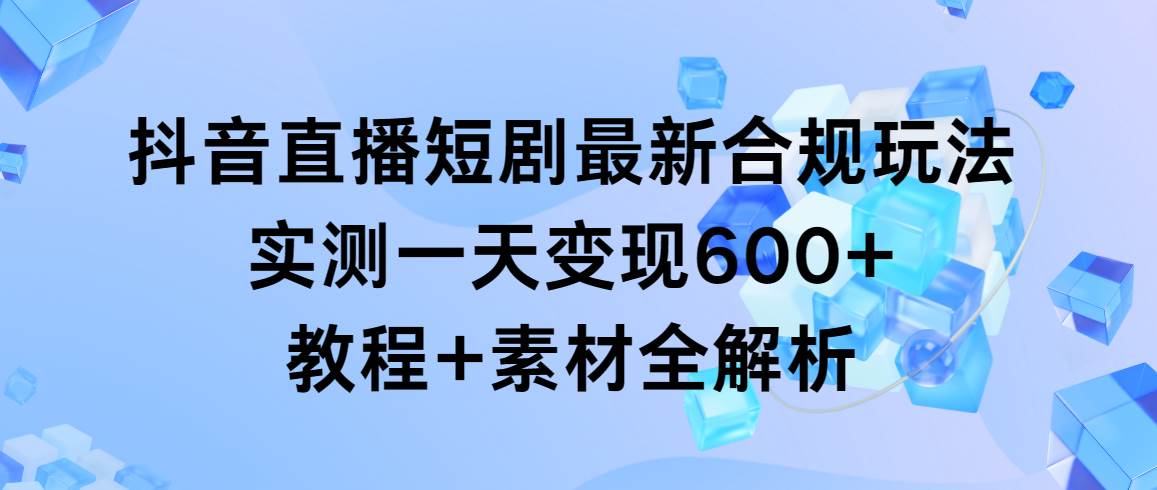 抖音直播短剧最新合规玩法，实测一天变现600+，教程+素材全解析风钥吧-网创项目资源站-副业项目-创业项目-搞钱项目风钥吧