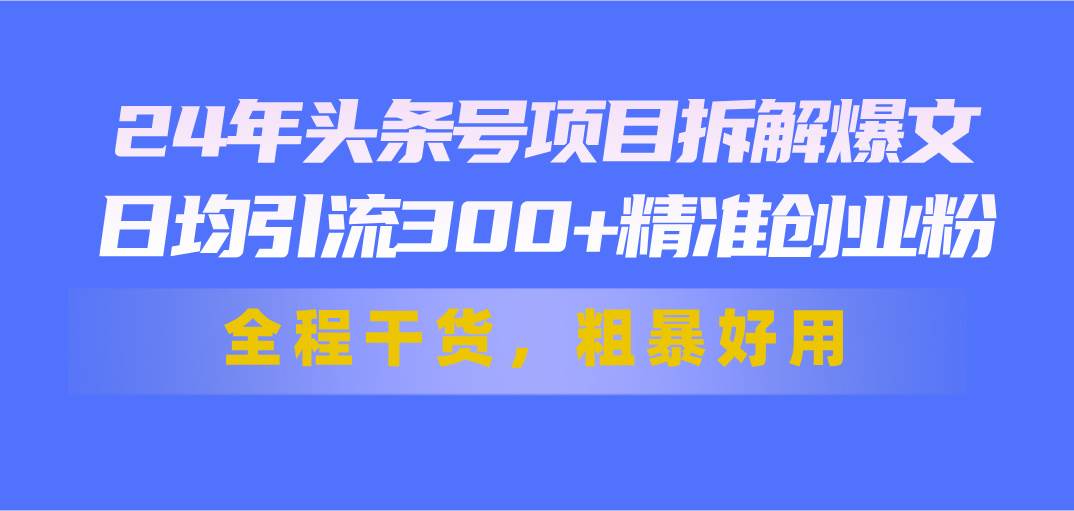 24年头条号项目拆解爆文，日均引流300+精准创业粉，全程干货，粗暴好用风钥吧-网创项目资源站-副业项目-创业项目-搞钱项目风钥吧