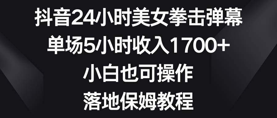 抖音24小时美女拳击弹幕，单场5小时收入1700+，小白也可操作，落地保姆教程风钥吧-网创项目资源站-副业项目-创业项目-搞钱项目风钥吧