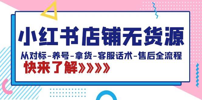 小红书店铺无货源：从对标-养号-拿货-客服话术-售后全流程（20节课）风钥吧-网创项目资源站-副业项目-创业项目-搞钱项目风钥吧