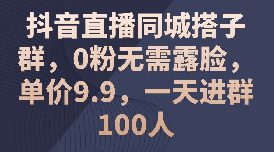 抖音直播同城搭子群，0粉无需露脸，单价9.9，一天进群100人风钥吧-网创项目资源站-副业项目-创业项目-搞钱项目风钥吧