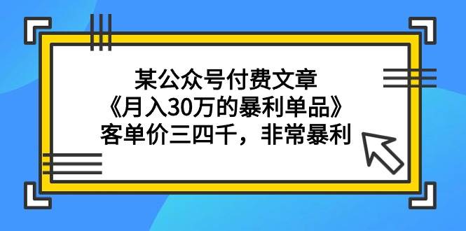 某公众号付费文章《月入30万的暴利单品》客单价三四千，非常暴利风钥吧-网创项目资源站-副业项目-创业项目-搞钱项目风钥吧