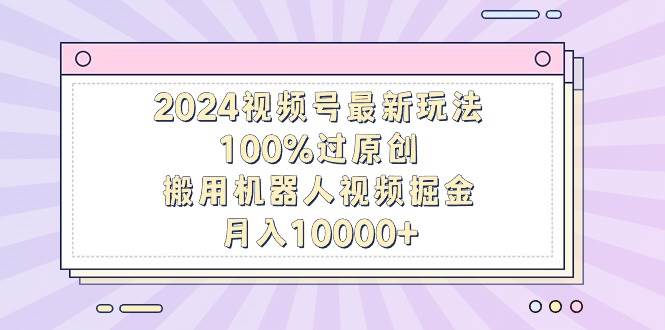 2024视频号最新玩法，100%过原创，搬用机器人视频掘金，月入10000+风钥吧-网创项目资源站-副业项目-创业项目-搞钱项目风钥吧