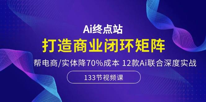 Ai终点站，打造商业闭环矩阵，帮电商/实体降70%成本，12款Ai联合深度实战风钥吧-网创项目资源站-副业项目-创业项目-搞钱项目风钥吧