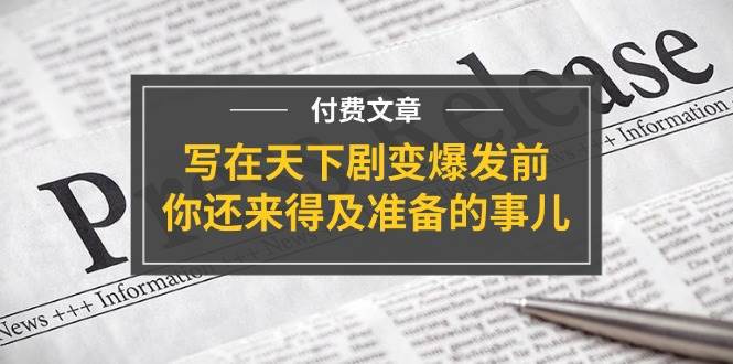 某付费文章《写在天下剧变爆发前，你还来得及准备的事儿》风钥吧-网创项目资源站-副业项目-创业项目-搞钱项目风钥吧