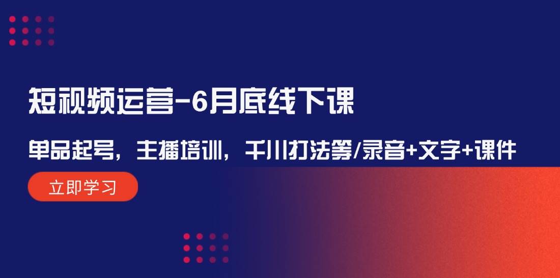 短视频运营-6月底线下课：单品起号，主播培训，千川打法等/录音+文字+课件风钥吧-网创项目资源站-副业项目-创业项目-搞钱项目风钥吧