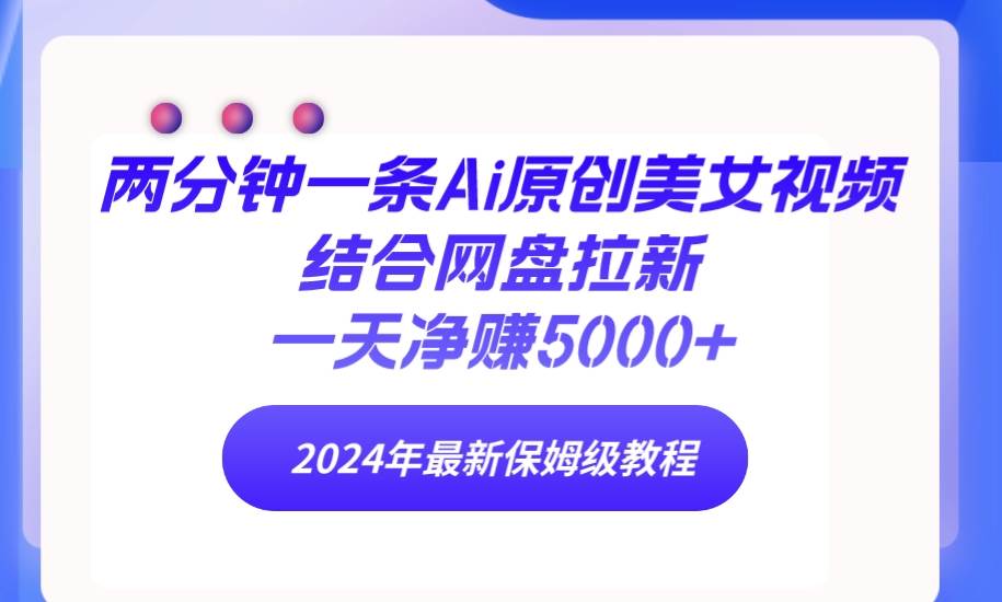 两分钟一条Ai原创美女视频结合网盘拉新，一天净赚5000+ 24年最新保姆级教程风钥吧-网创项目资源站-副业项目-创业项目-搞钱项目风钥吧
