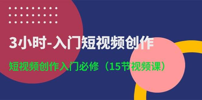3小时-入门短视频创作：短视频创作入门必修（15节视频课）风钥吧-网创项目资源站-副业项目-创业项目-搞钱项目风钥吧