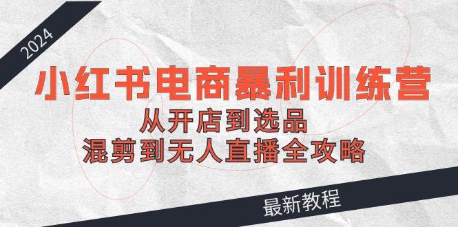 2024小红书电商暴利训练营：从开店到选品，混剪到无人直播全攻略风钥吧-网创项目资源站-副业项目-创业项目-搞钱项目风钥吧