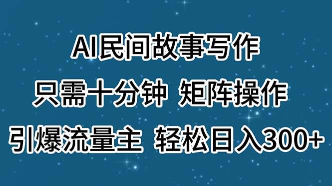 AI民间故事写作，只需十分钟，矩阵操作，引爆流量主，轻松日入300+风钥吧-网创项目资源站-副业项目-创业项目-搞钱项目风钥吧