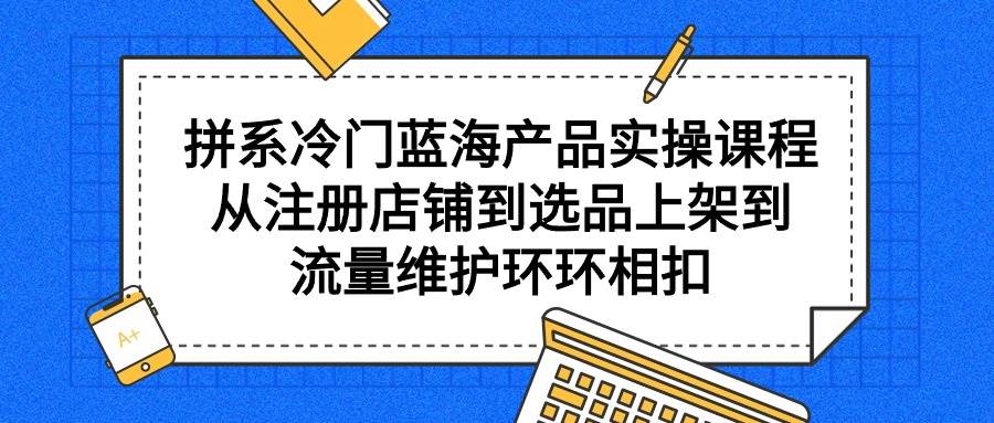 拼系冷门蓝海产品实操课程，从注册店铺到选品上架到流量维护环环相扣风钥吧-网创项目资源站-副业项目-创业项目-搞钱项目风钥吧