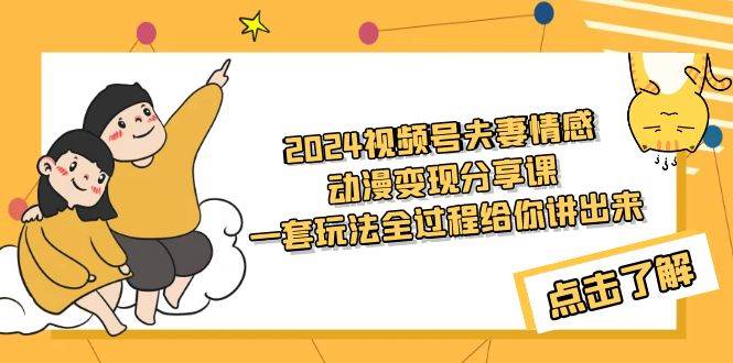 2024视频号夫妻情感动漫变现分享课 一套玩法全过程给你讲出来（教程+素材）风钥吧-网创项目资源站-副业项目-创业项目-搞钱项目风钥吧