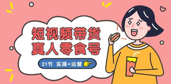 短视频带货真人零食号：更全面的零食带货教程：21节 实操+运营风钥吧-网创项目资源站-副业项目-创业项目-搞钱项目风钥吧