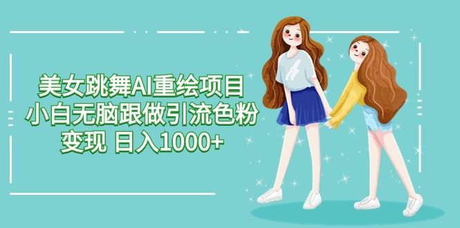 美女跳舞AI重绘项目 小白无脑跟做引流色粉变现 日入1000+风钥吧-网创项目资源站-副业项目-创业项目-搞钱项目风钥吧