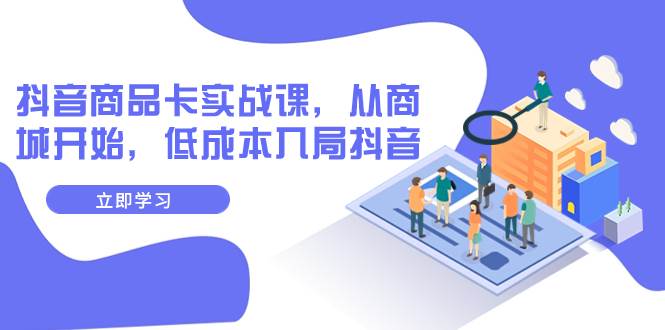 抖音商品卡实战课，从商城开始，低成本入局抖音（13节课）风钥吧-网创项目资源站-副业项目-创业项目-搞钱项目风钥吧