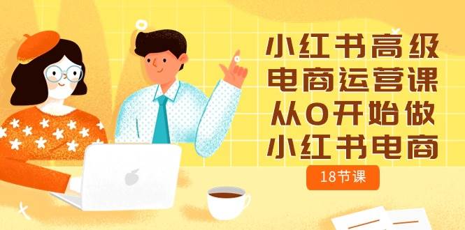 小红书高级电商运营课，从0开始做小红书电商（18节课）风钥吧-网创项目资源站-副业项目-创业项目-搞钱项目风钥吧