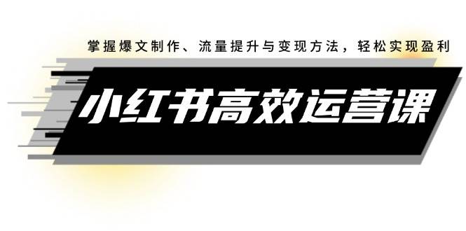 小红书高效运营课：掌握爆文制作、流量提升与变现方法，轻松实现盈利风钥吧-网创项目资源站-副业项目-创业项目-搞钱项目风钥吧