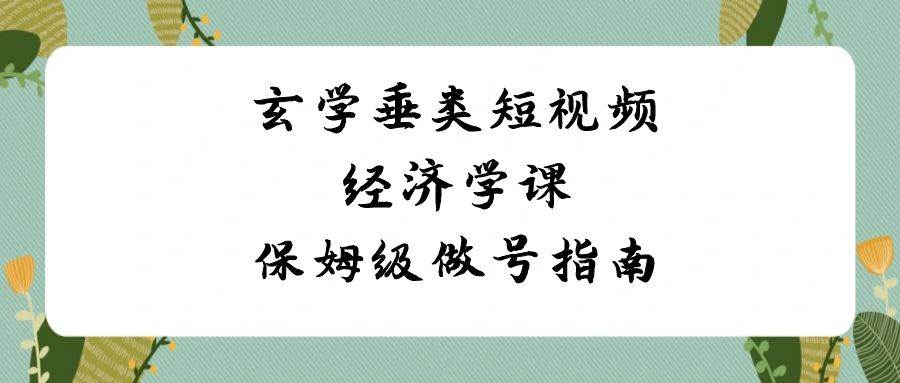 玄学 垂类短视频经济学课，保姆级做号指南（8节课）风钥吧-网创项目资源站-副业项目-创业项目-搞钱项目风钥吧