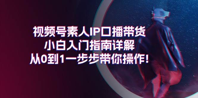 视频号素人IP口播带货小白入门指南详解，从0到1一步步带你操作!风钥吧-网创项目资源站-副业项目-创业项目-搞钱项目风钥吧