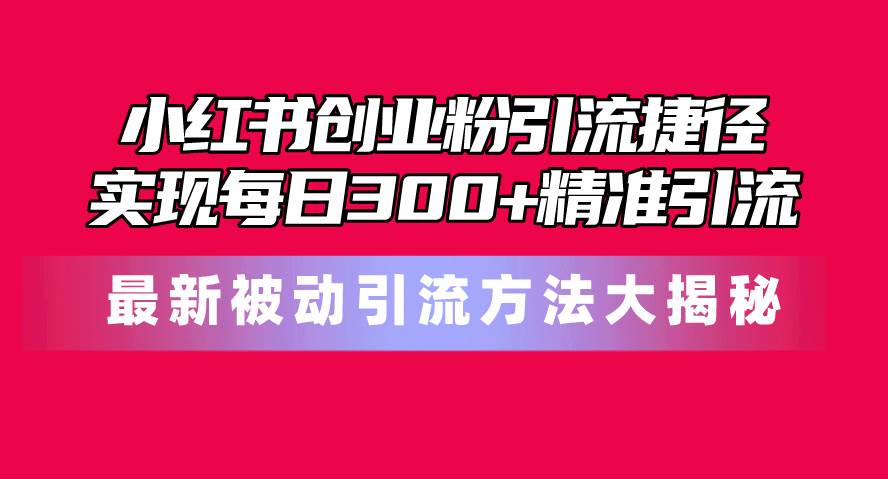 小红书创业粉引流捷径！最新被动引流方法大揭秘，实现每日300+精准引流风钥吧-网创项目资源站-副业项目-创业项目-搞钱项目风钥吧