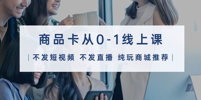 商品卡从0-1线上课（不发短视频 不发直播 纯玩商城推荐）32节课风钥吧-网创项目资源站-副业项目-创业项目-搞钱项目风钥吧