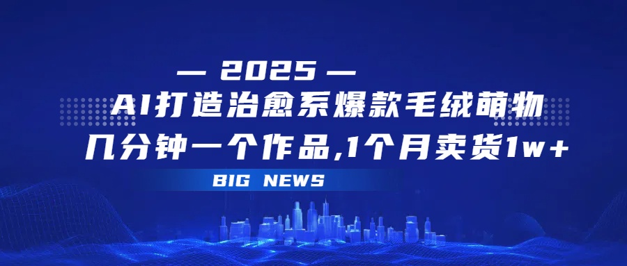 AI打造治愈系爆款毛绒萌物，几分钟一个作品,1 个月卖货 1w+风钥吧-网创项目资源站-副业项目-创业项目-搞钱项目风钥吧