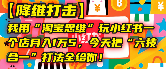 【降维打击】我用“淘宝思维”玩小红书，一个店月入1万5，今天把“六技合一”打法全给你！风钥吧-网创项目资源站-副业项目-创业项目-搞钱项目风钥吧