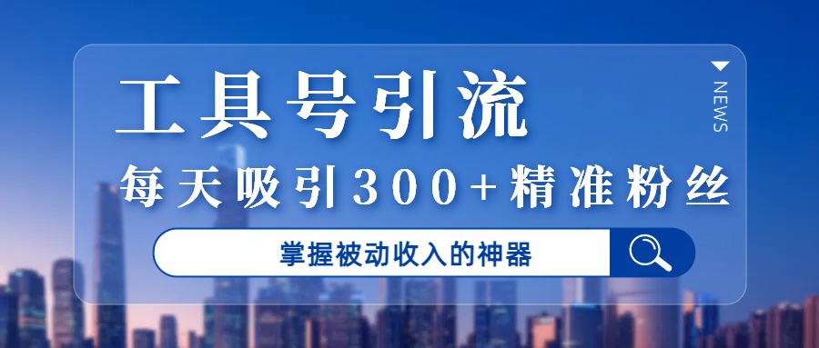 工具号引流，掌握被动收入的神器，每天吸引300+精准粉丝风钥吧-网创项目资源站-副业项目-创业项目-搞钱项目风钥吧