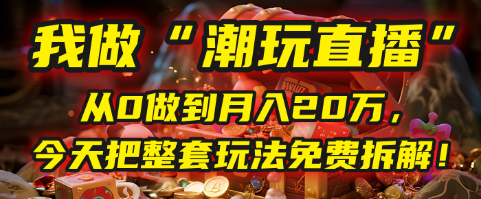 做“潮玩直播”，从0做到月入20万，今天把整套玩法免费拆解！风钥吧-网创项目资源站-副业项目-创业项目-搞钱项目风钥吧