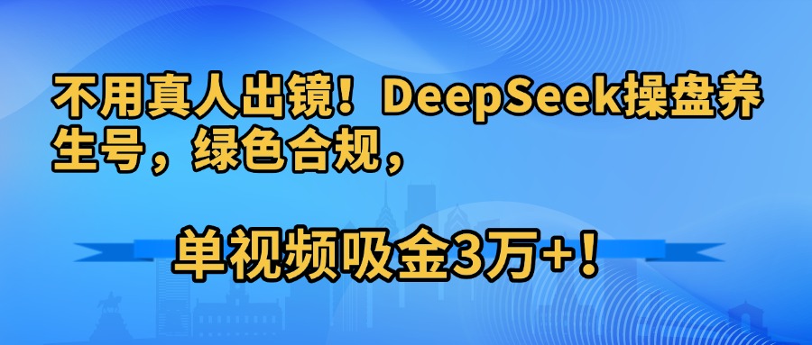 不用真人出镜！DeepSeek操盘养生号，绿色合规，单视频吸金3万+！风钥吧-网创项目资源站-副业项目-创业项目-搞钱项目风钥吧