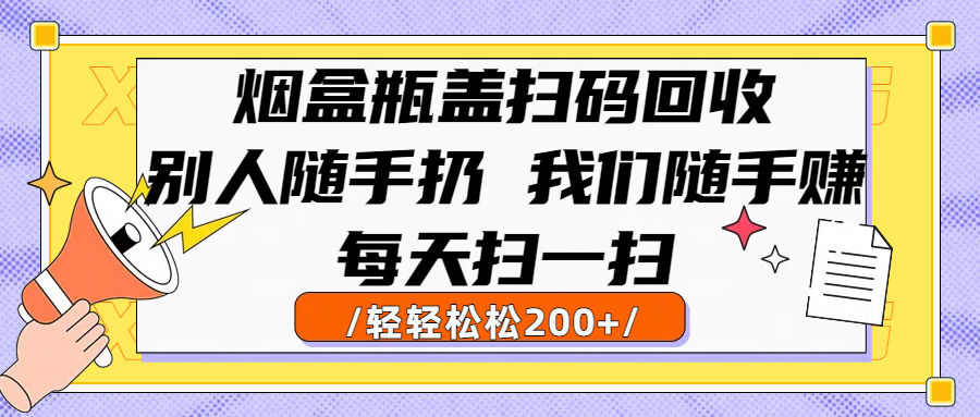 烟盒瓶盖扫码回收，别人随手扔 我们随手赚，闷声发大财，每天扫一扫轻轻松松200+风钥吧-网创项目资源站-副业项目-创业项目-搞钱项目风钥吧