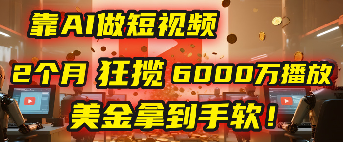 4000小时播放才能赚钱？别傻了！他靠AI做短视频，2个月狂揽6000万播放，美金拿到手软！风钥吧-网创项目资源站-副业项目-创业项目-搞钱项目风钥吧