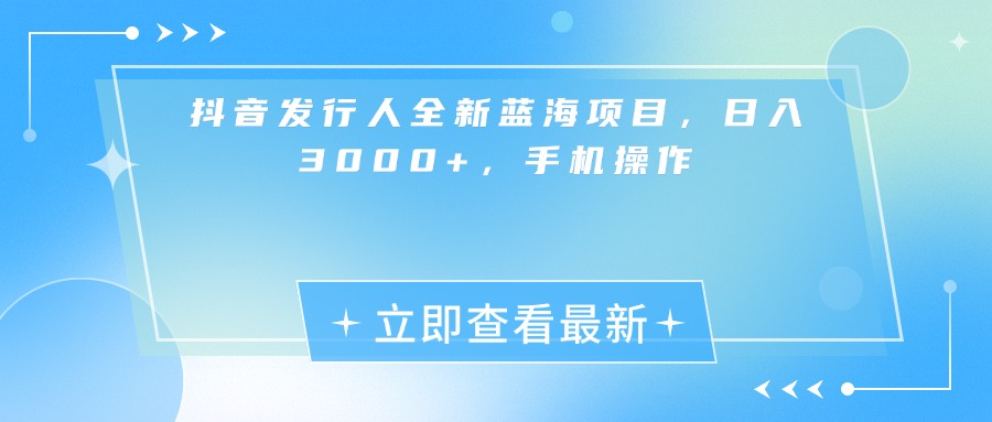抖音发行人全新蓝海项目，日入3000+，手机操作风钥吧-网创项目资源站-副业项目-创业项目-搞钱项目风钥吧