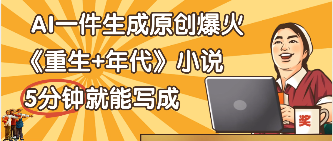 天呐！现在爆火的《重生+年代》类型的小说，现在用这个AI软件就可以一键生成原创小说了风钥吧-网创项目资源站-副业项目-创业项目-搞钱项目风钥吧