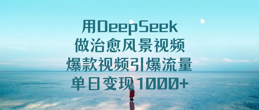用DeepSeek做治愈风景视频，单日变现1000+，爆款视频引爆流量风钥吧-网创项目资源站-副业项目-创业项目-搞钱项目风钥吧