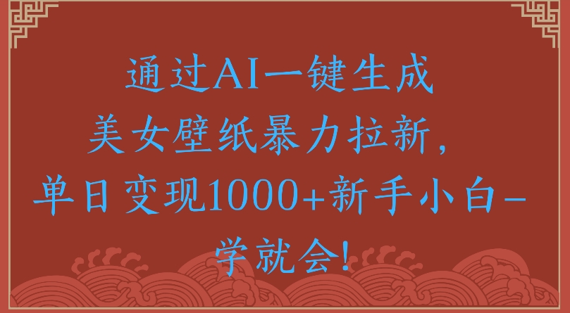 通过AI一键生成美女壁纸暴力拉新单日变现1000+新手小白一学就会!风钥吧-网创项目资源站-副业项目-创业项目-搞钱项目风钥吧