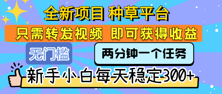 全新项目 种草平台 只需要转发任务视频 即可获得收益 新手小白每天稳定300+风钥吧-网创项目资源站-副业项目-创业项目-搞钱项目风钥吧