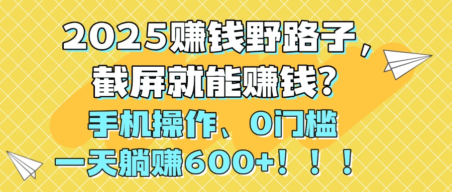 2025赚钱野路子，截屏就能赚钱？手机操作0门槛，一天躺赚600+！！！风钥吧-网创项目资源站-副业项目-创业项目-搞钱项目风钥吧