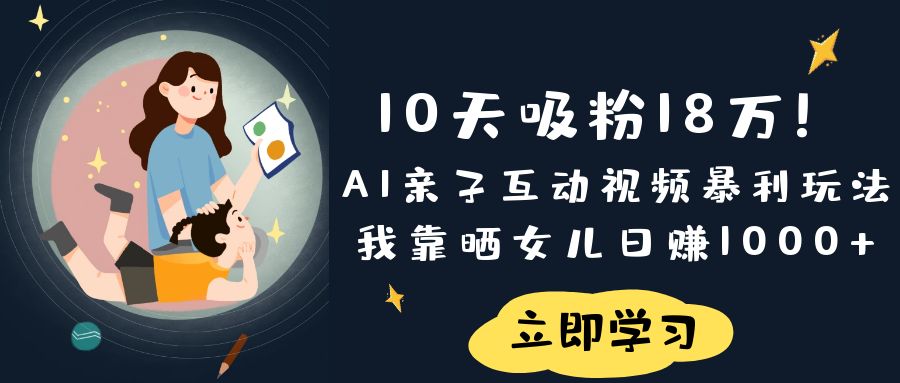 《10天吸粉18万！AI亲子互动视频暴利玩法，我靠晒女儿日赚1000+》风钥吧-网创项目资源站-副业项目-创业项目-搞钱项目风钥吧