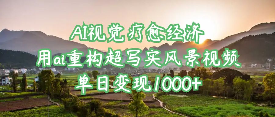 AI视觉疗愈经济：用ai重构超写实风景视频，单日变现1000+风钥吧-网创项目资源站-副业项目-创业项目-搞钱项目风钥吧