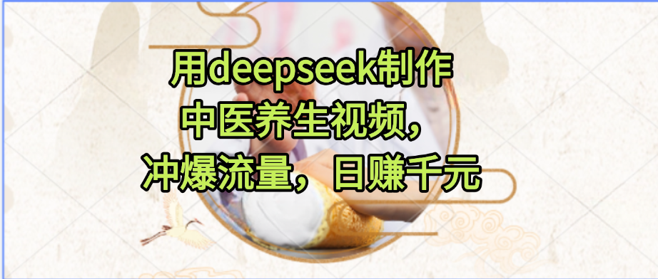 用deepseek制作中医养生视频，冲爆流量，日赚千元风钥吧-网创项目资源站-副业项目-创业项目-搞钱项目风钥吧